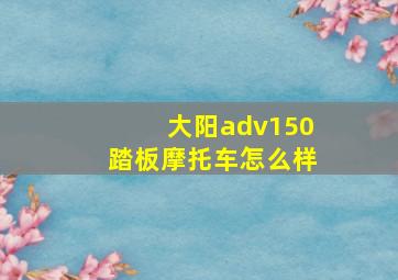 大阳adv150踏板摩托车怎么样