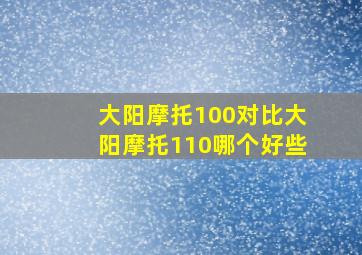 大阳摩托100对比大阳摩托110哪个好些