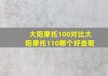 大阳摩托100对比大阳摩托110哪个好些呢