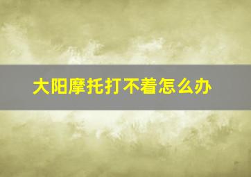 大阳摩托打不着怎么办