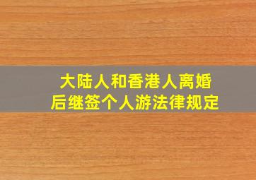 大陆人和香港人离婚后继签个人游法律规定