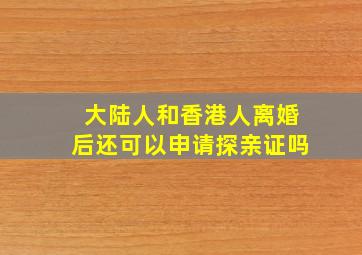 大陆人和香港人离婚后还可以申请探亲证吗