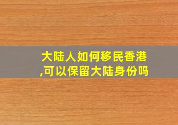 大陆人如何移民香港,可以保留大陆身份吗