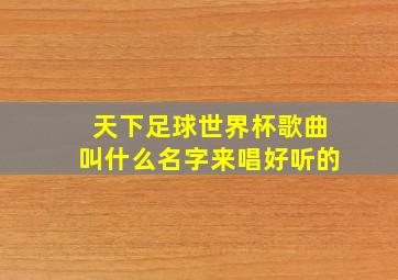 天下足球世界杯歌曲叫什么名字来唱好听的