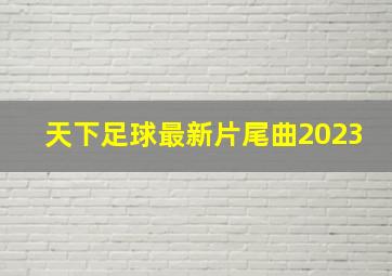 天下足球最新片尾曲2023