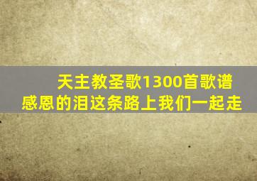 天主教圣歌1300首歌谱感恩的泪这条路上我们一起走