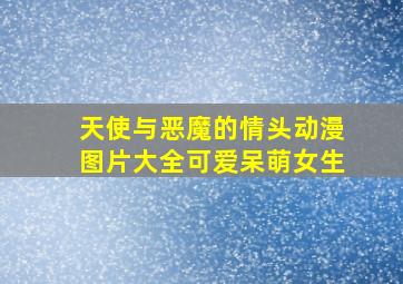 天使与恶魔的情头动漫图片大全可爱呆萌女生