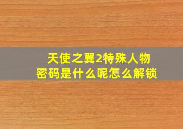 天使之翼2特殊人物密码是什么呢怎么解锁