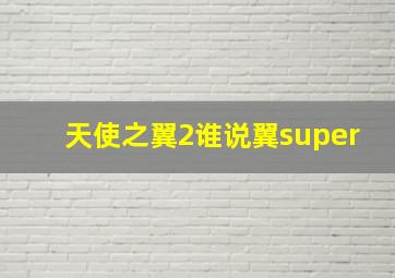 天使之翼2谁说翼super