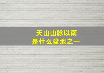 天山山脉以南是什么盆地之一