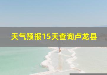 天气预报15天查询卢龙县