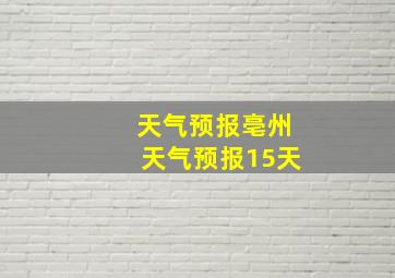 天气预报亳州天气预报15天