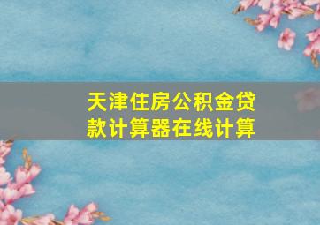 天津住房公积金贷款计算器在线计算