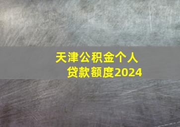 天津公积金个人贷款额度2024