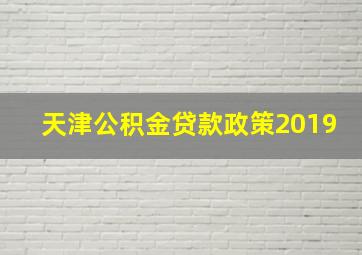 天津公积金贷款政策2019