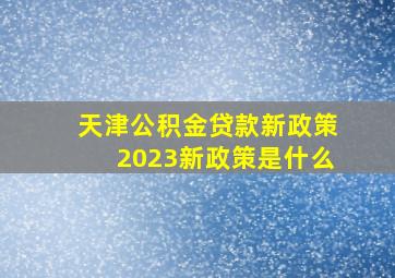 天津公积金贷款新政策2023新政策是什么