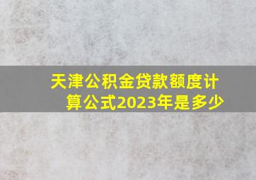 天津公积金贷款额度计算公式2023年是多少