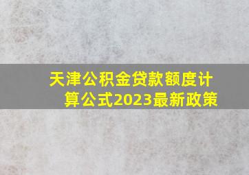 天津公积金贷款额度计算公式2023最新政策