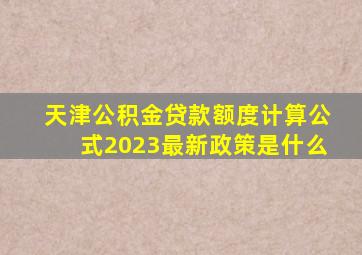 天津公积金贷款额度计算公式2023最新政策是什么