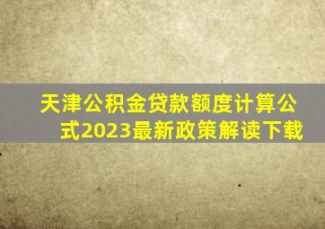 天津公积金贷款额度计算公式2023最新政策解读下载