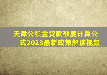 天津公积金贷款额度计算公式2023最新政策解读视频