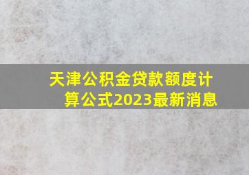 天津公积金贷款额度计算公式2023最新消息