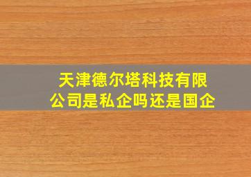 天津德尔塔科技有限公司是私企吗还是国企