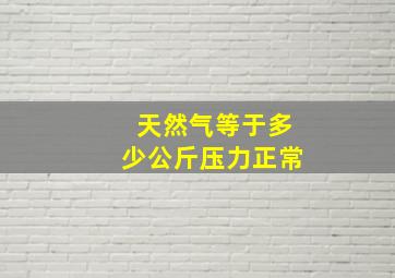 天然气等于多少公斤压力正常