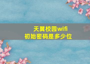 天翼校园wifi初始密码是多少位