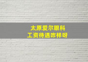 太原爱尔眼科工资待遇咋样呀