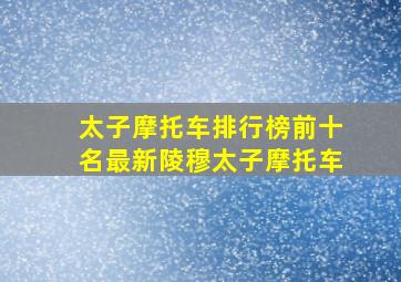 太子摩托车排行榜前十名最新陵穆太子摩托车