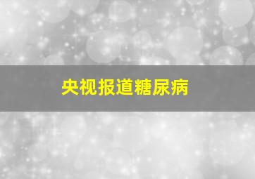 央视报道糖尿病