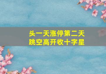 头一天涨停第二天跳空高开收十字星