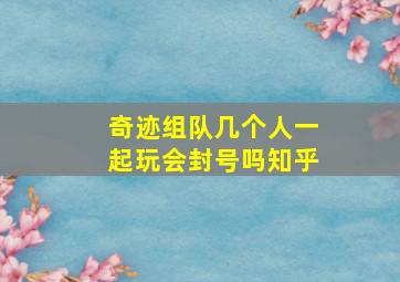 奇迹组队几个人一起玩会封号吗知乎