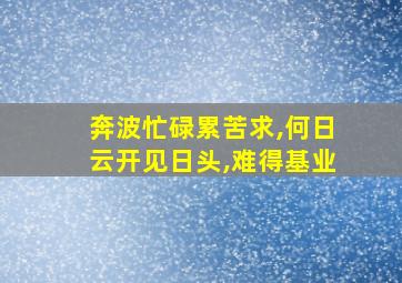 奔波忙碌累苦求,何日云开见日头,难得基业