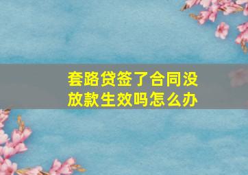 套路贷签了合同没放款生效吗怎么办