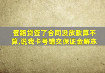 套路贷签了合同没放款算不算,说我卡号错交保证金解冻