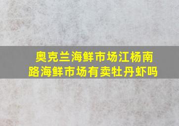 奥克兰海鲜市场江杨南路海鲜市场有卖牡丹虾吗