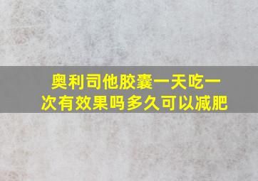 奥利司他胶囊一天吃一次有效果吗多久可以减肥