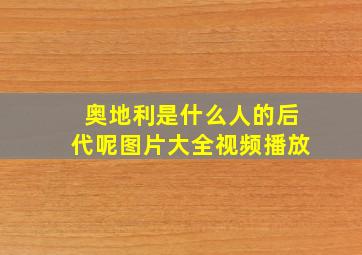 奥地利是什么人的后代呢图片大全视频播放