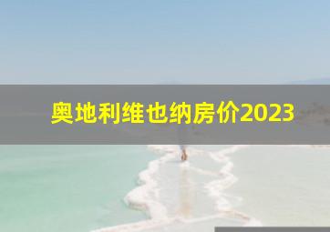 奥地利维也纳房价2023