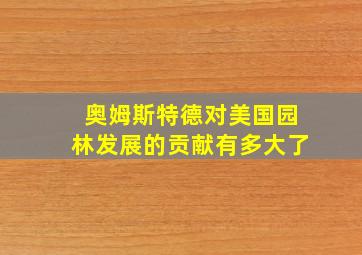 奥姆斯特德对美国园林发展的贡献有多大了