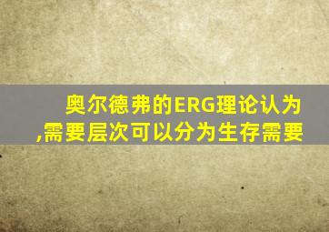 奥尔德弗的ERG理论认为,需要层次可以分为生存需要