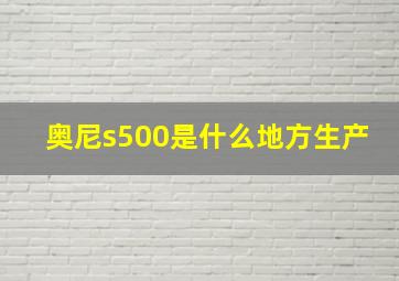 奥尼s500是什么地方生产