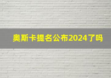 奥斯卡提名公布2024了吗