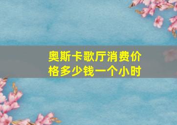 奥斯卡歌厅消费价格多少钱一个小时