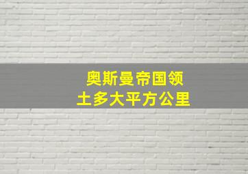 奥斯曼帝国领土多大平方公里