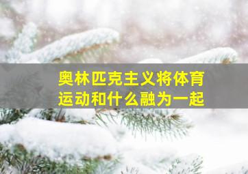 奥林匹克主义将体育运动和什么融为一起