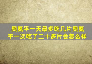 奥氮平一天最多吃几片奥氮平一次吃了二十多片会怎么样