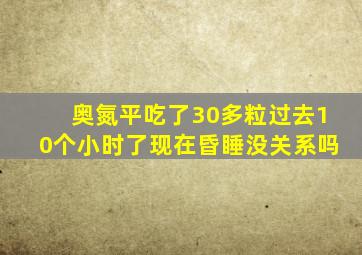 奥氮平吃了30多粒过去10个小时了现在昏睡没关系吗